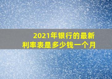 2021年银行的最新利率表是多少钱一个月