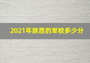 2021年陕西的军校多少分