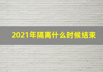 2021年隔离什么时候结束