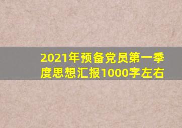 2021年预备党员第一季度思想汇报1000字左右