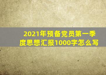 2021年预备党员第一季度思想汇报1000字怎么写