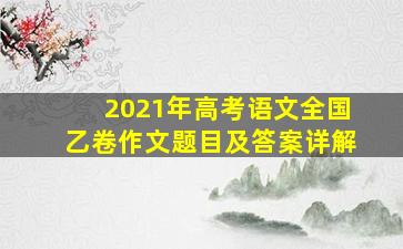 2021年高考语文全国乙卷作文题目及答案详解