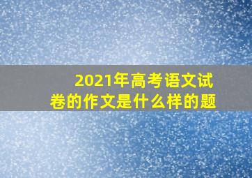 2021年高考语文试卷的作文是什么样的题