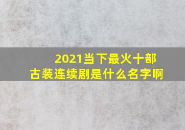 2021当下最火十部古装连续剧是什么名字啊