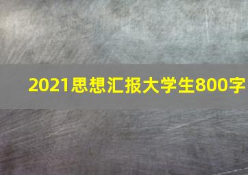 2021思想汇报大学生800字