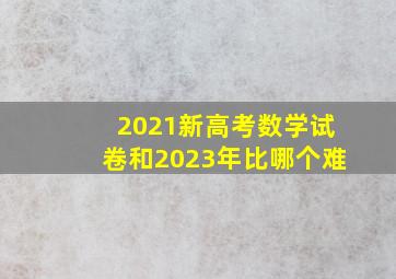 2021新高考数学试卷和2023年比哪个难