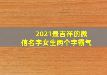 2021最吉祥的微信名字女生两个字霸气