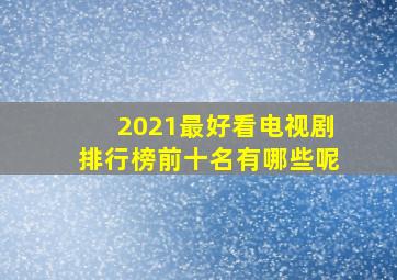 2021最好看电视剧排行榜前十名有哪些呢