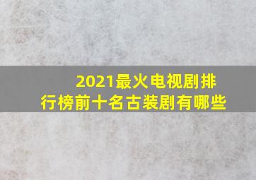 2021最火电视剧排行榜前十名古装剧有哪些