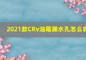 2021款CRv油箱漏水孔怎么调