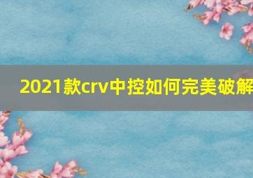 2021款crv中控如何完美破解