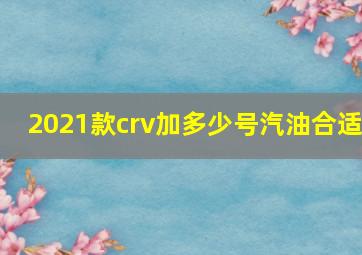 2021款crv加多少号汽油合适