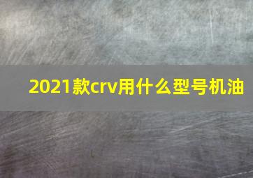 2021款crv用什么型号机油