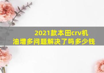 2021款本田crv机油增多问题解决了吗多少钱