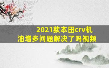 2021款本田crv机油增多问题解决了吗视频