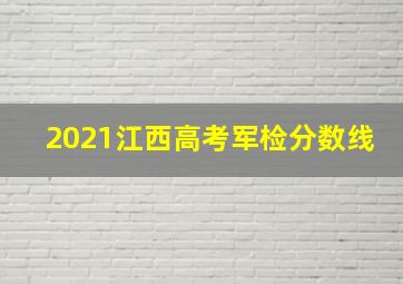 2021江西高考军检分数线