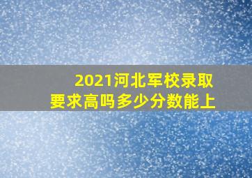 2021河北军校录取要求高吗多少分数能上