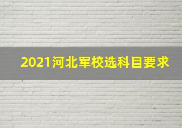 2021河北军校选科目要求