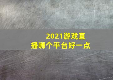 2021游戏直播哪个平台好一点