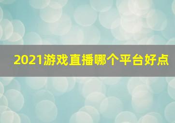 2021游戏直播哪个平台好点