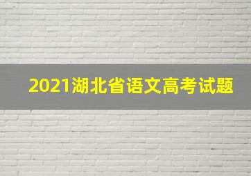 2021湖北省语文高考试题