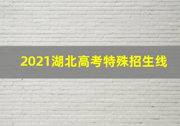 2021湖北高考特殊招生线