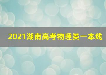 2021湖南高考物理类一本线