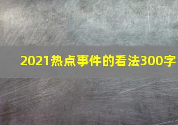 2021热点事件的看法300字