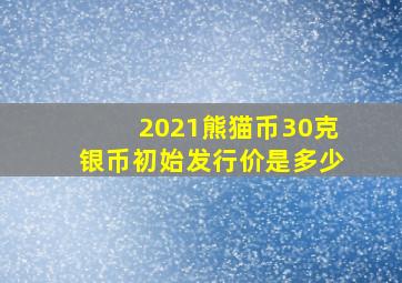 2021熊猫币30克银币初始发行价是多少