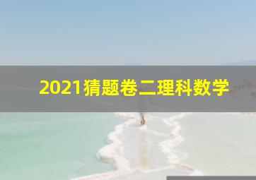 2021猜题卷二理科数学