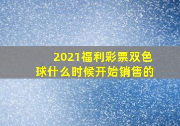 2021福利彩票双色球什么时候开始销售的