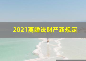 2021离婚法财产新规定