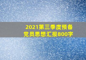 2021第三季度预备党员思想汇报800字