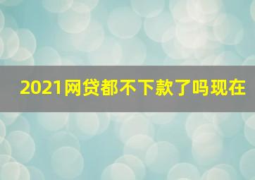 2021网贷都不下款了吗现在