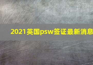 2021英国psw签证最新消息