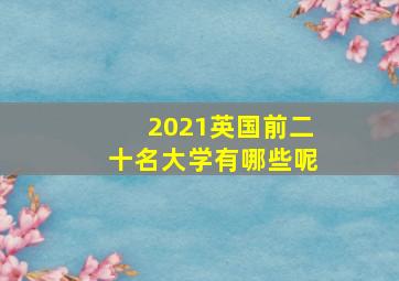 2021英国前二十名大学有哪些呢