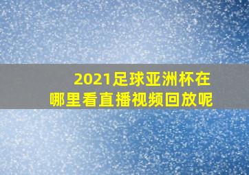 2021足球亚洲杯在哪里看直播视频回放呢