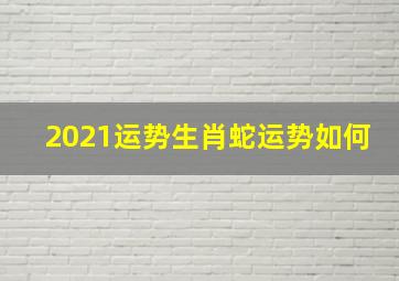 2021运势生肖蛇运势如何