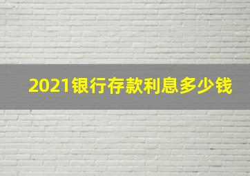 2021银行存款利息多少钱