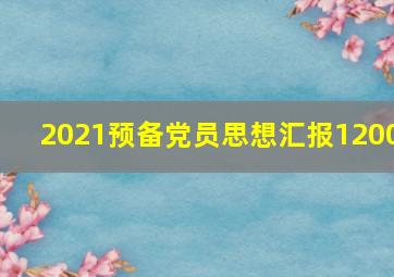 2021预备党员思想汇报1200