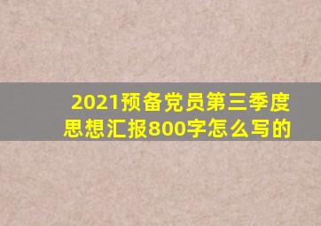 2021预备党员第三季度思想汇报800字怎么写的