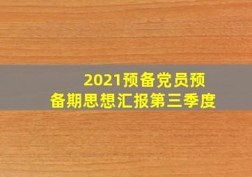 2021预备党员预备期思想汇报第三季度