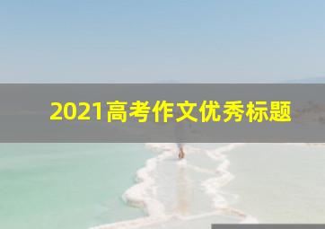 2021高考作文优秀标题