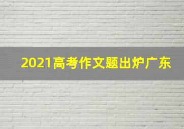 2021高考作文题出炉广东