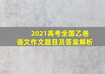 2021高考全国乙卷语文作文题目及答案解析