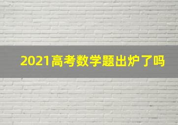 2021高考数学题出炉了吗