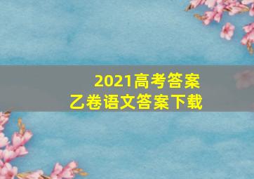 2021高考答案乙卷语文答案下载