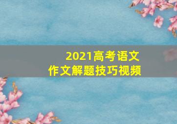 2021高考语文作文解题技巧视频