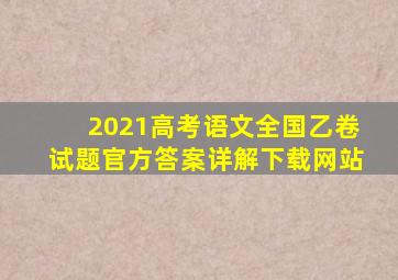 2021高考语文全国乙卷试题官方答案详解下载网站