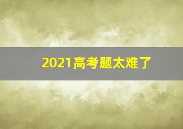 2021高考题太难了